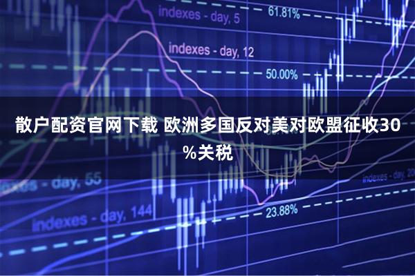 散户配资官网下载 欧洲多国反对美对欧盟征收30%关税