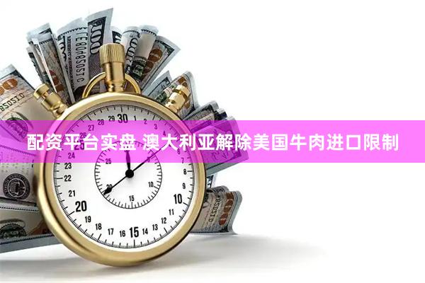 配资平台实盘 澳大利亚解除美国牛肉进口限制