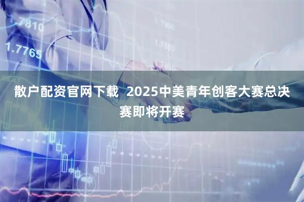 散户配资官网下载  2025中美青年创客大赛总决赛即将开赛