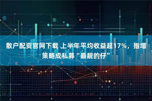 散户配资官网下载 上半年平均收益超17%，指增策略成私募“最靓的仔”