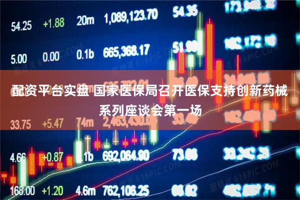 配资平台实盘 国家医保局召开医保支持创新药械系列座谈会第一场