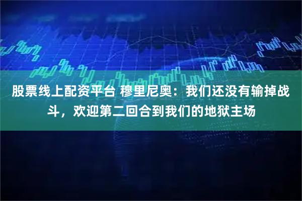 股票线上配资平台 穆里尼奥：我们还没有输掉战斗，欢迎第二回合到我们的地狱主场
