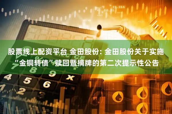 股票线上配资平台 金田股份: 金田股份关于实施“金铜转债”赎回暨摘牌的第二次提示性公告