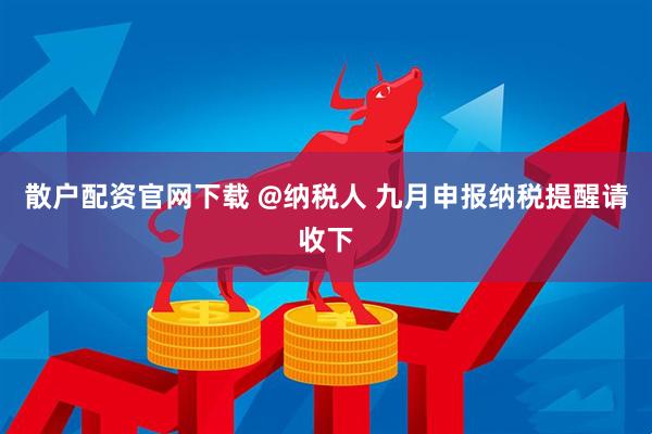 散户配资官网下载 @纳税人 九月申报纳税提醒请收下
