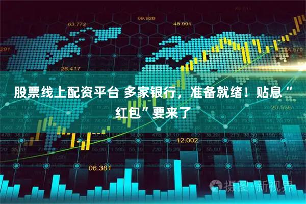 股票线上配资平台 多家银行，准备就绪！贴息“红包”要来了