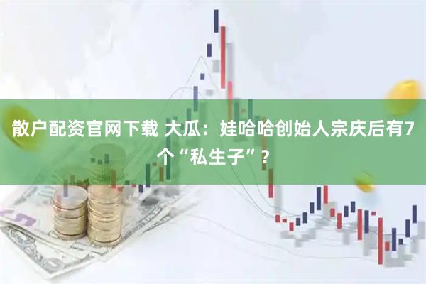 散户配资官网下载 大瓜：娃哈哈创始人宗庆后有7个“私生子”？