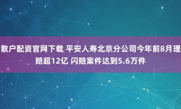 散户配资官网下载 平安人寿北京分公司今年前8月理赔超12亿 闪赔案件达到5.6万件