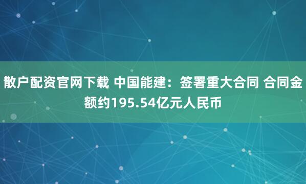 散户配资官网下载 中国能建：签署重大合同 合同金额约195.54亿元人民币