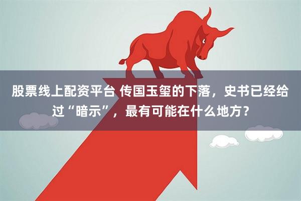 股票线上配资平台 传国玉玺的下落，史书已经给过“暗示”，最有可能在什么地方？