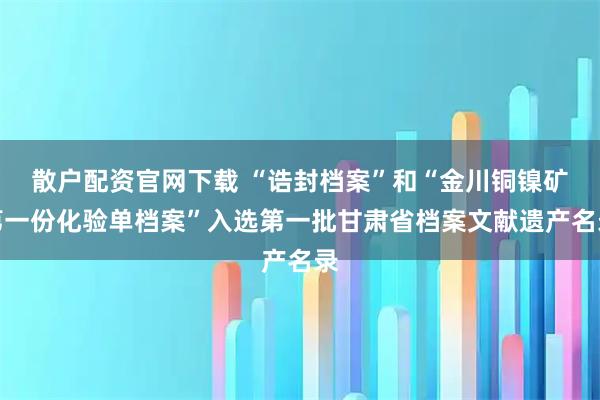 散户配资官网下载 “诰封档案”和“金川铜镍矿第一份化验单档案”入选第一批甘肃省档案文献遗产名录