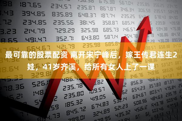 最可靠的股票配资 离开宋宁峰后，嫁王传君连生2娃，41岁齐溪，给所有女人上了一课