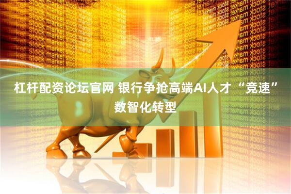 杠杆配资论坛官网 银行争抢高端AI人才 “竞速”数智化转型