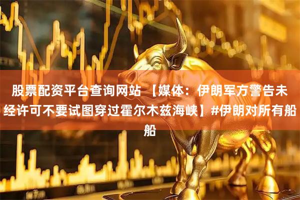 股票配资平台查询网站 【媒体：伊朗军方警告未经许可不要试图穿过霍尔木兹海峡】#伊朗对所有船
