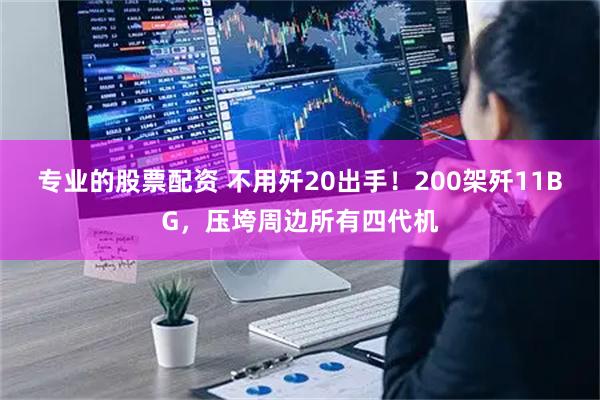 专业的股票配资 不用歼20出手！200架歼11BG，压垮周边所有四代机