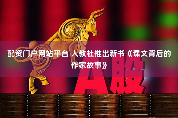 配资门户网站平台 人教社推出新书《课文背后的作家故事》