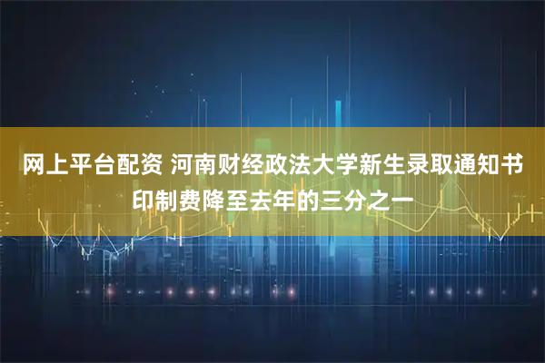 网上平台配资 河南财经政法大学新生录取通知书印制费降至去年的三分之一
