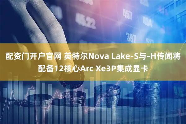 配资门开户官网 英特尔Nova Lake-S与-H传闻将配备12核心Arc Xe3P集成显卡