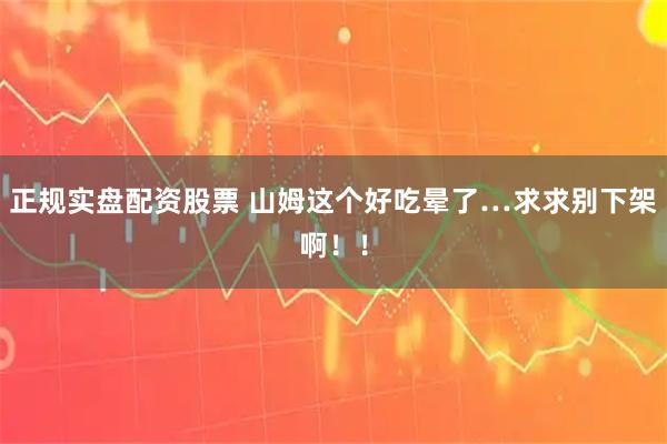 正规实盘配资股票 山姆这个好吃晕了…求求别下架啊！！