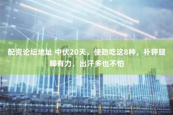 配资论坛地址 中伏20天，使劲吃这8种，补钾腿脚有力，出汗多也不怕