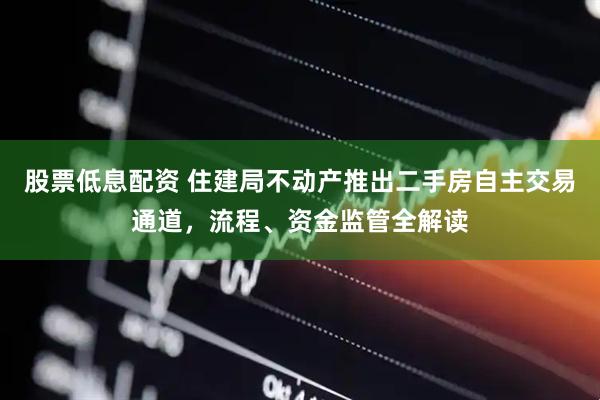 股票低息配资 住建局不动产推出二手房自主交易通道，流程、资金监管全解读