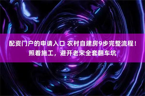 配资门户的申请入口 农村自建房9步完整流程！照着施工，避开老宋全套翻车坑