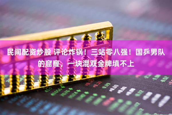 民间配资炒股 评论炸锅！三站零八强！国乒男队的窟窿，一块混双金牌填不上