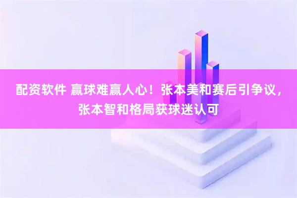 配资软件 赢球难赢人心！张本美和赛后引争议，张本智和格局获球迷认可
