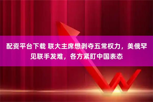 配资平台下载 联大主席想剥夺五常权力，美俄罕见联手发难，各方紧盯中国表态