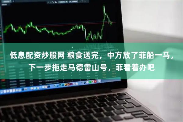 低息配资炒股网 粮食送完，中方放了菲船一马，下一步拖走马德雷山号，菲看着办吧